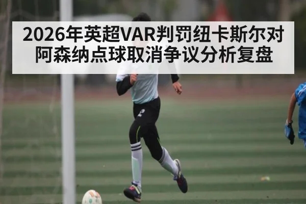 2026年英超VAR判罚纽卡斯尔对阿森纳点球取消争议分析复盘