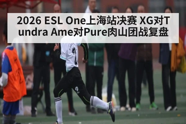 2026 ESL One上海站决赛 XG对Tundra Ame对Pure肉山团战复盘